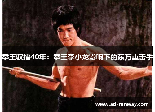 拳王驭擂40年：拳王李小龙影响下的东方重击手