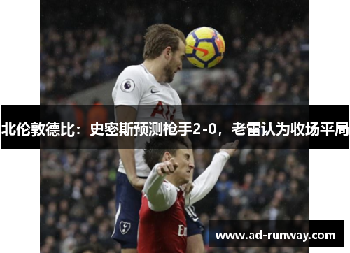 北伦敦德比：史密斯预测枪手2-0，老雷认为收场平局