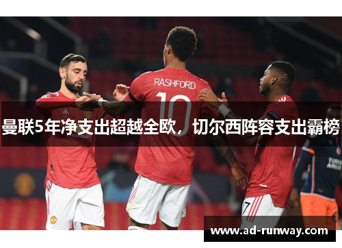 曼联5年净支出超越全欧，切尔西阵容支出霸榜